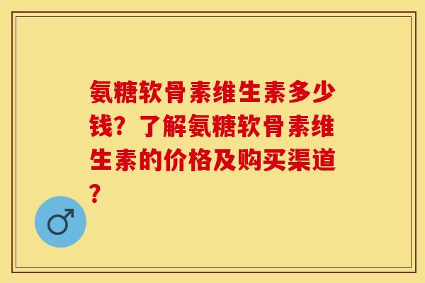 氨糖软骨素维生素多少钱?了解氨糖软骨素维生素的价格及购买渠道? 氨糖软骨素维生素多少钱?了解氨糖软骨素维生素的价格及购买渠道?