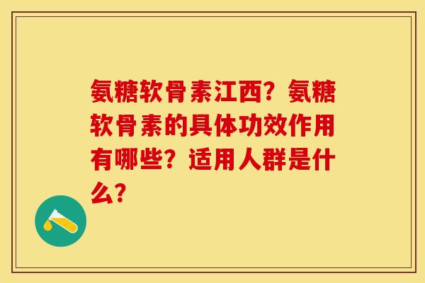 氨糖软骨素江西？氨糖软骨素的具体功效作用有哪些？适用人群是什么？