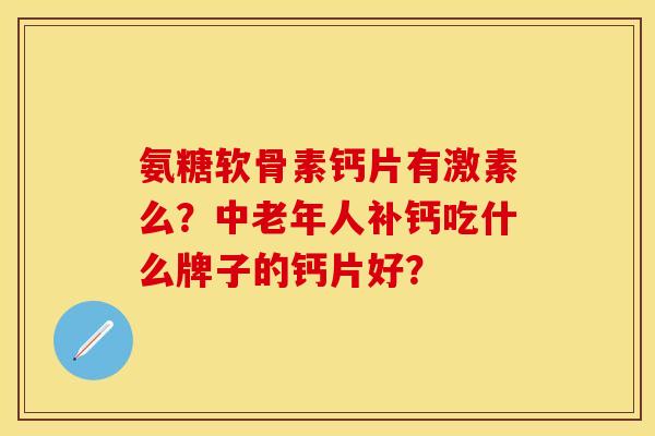 氨糖软骨素钙片有激素么?中老年人补钙吃什么牌子的钙片好? 氨糖软骨素钙片有激素么?中老年人补钙吃什么牌子的钙片好?