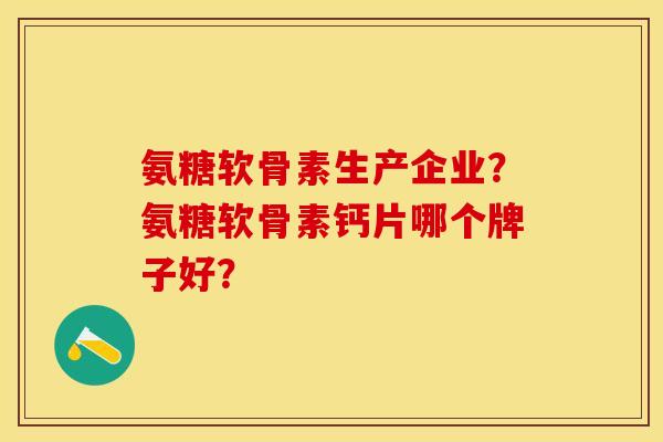 氨糖软骨素生产企业？氨糖软骨素钙片哪个牌子好？