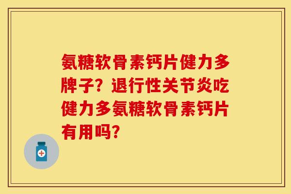氨糖软骨素钙片健力多牌子?吃健力多氨糖软骨素钙片有用吗? 氨糖软骨素钙片健力多牌子?吃健力多氨糖软骨素钙片有用吗?