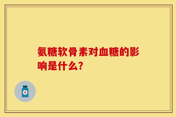 氨糖软骨素对的影响是什么? 氨糖软骨素对的影响是什么?