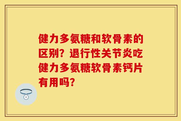 健力多氨糖和软骨素的区别？退行性关节炎吃健力多氨糖软骨素钙片有用吗？