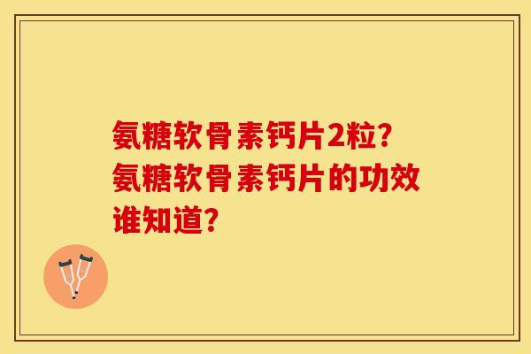 氨糖软骨素钙片2粒?氨糖软骨素钙片的功效谁知道? 氨糖软骨素钙片2粒?氨糖软骨素钙片的功效谁知道?