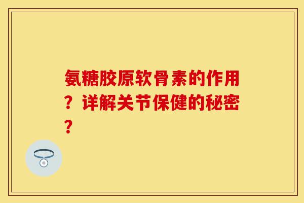 氨糖胶原软骨素的作用？详解关节保健的秘密？