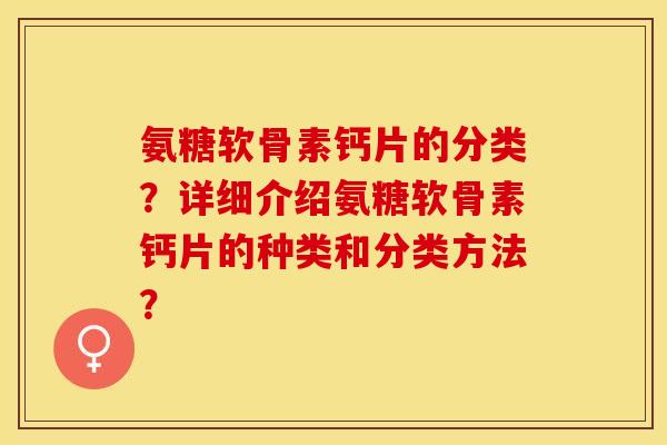 氨糖软骨素钙片的分类?详细介绍氨糖软骨素钙片的种类和分类方法? 氨糖软骨素钙片的分类?详细介绍氨糖软骨素钙片的种类和分类方法?