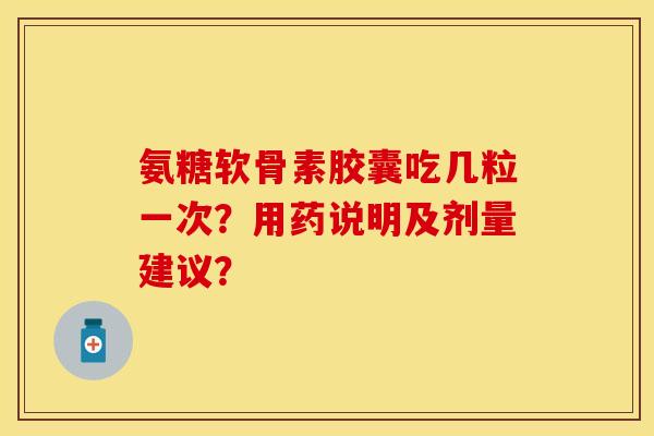 氨糖软骨素胶囊吃几粒一次?用药说明及剂量建议? 氨糖软骨素胶囊吃几粒一次?用药说明及剂量建议?