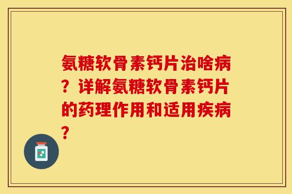 氨糖软骨素钙片啥?详解氨糖软骨素钙片的药理作用和适用? 氨糖软骨素钙片啥?详解氨糖软骨素钙片的药理作用和适用?