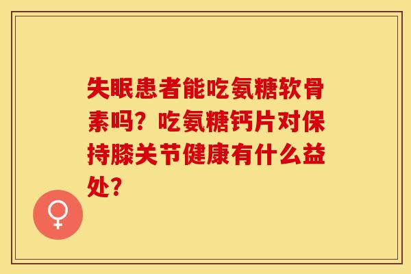 失眠患者能吃氨糖软骨素吗？吃氨糖钙片对保持膝关节健康有什么益处？