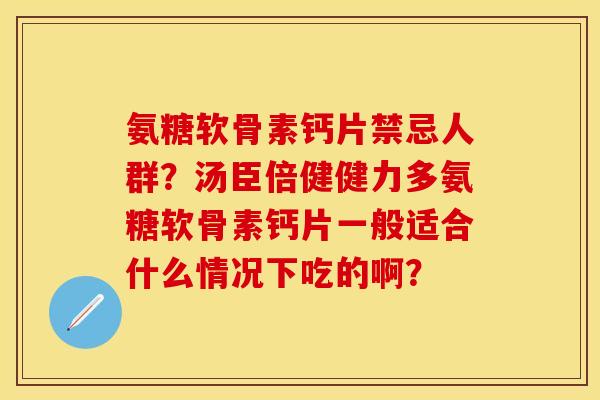 氨糖软骨素钙片禁忌人群？汤臣倍健健力多氨糖软骨素钙片一般适合什么情况下吃的啊？