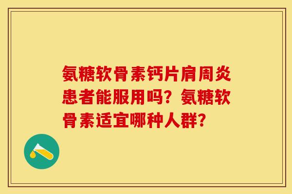 氨糖软骨素钙片肩周炎患者能服用吗？氨糖软骨素适宜哪种人群？