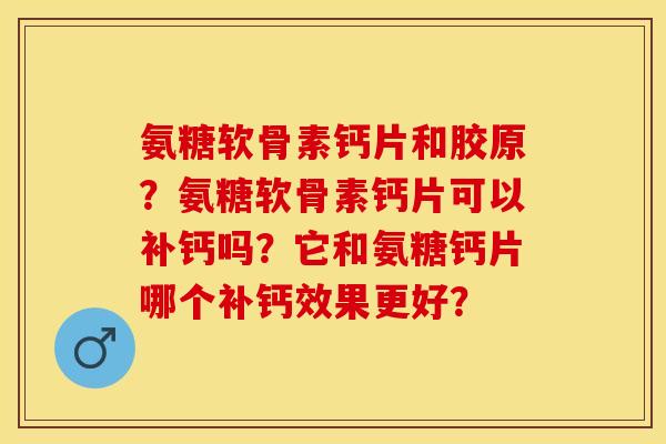氨糖软骨素钙片和胶原?氨糖软骨素钙片可以补钙吗?它和氨糖钙片哪个补钙效果更好? 氨糖软骨素钙片和胶原?氨糖软骨素钙片可以补钙吗?它和氨糖钙片哪个补钙效果更好?