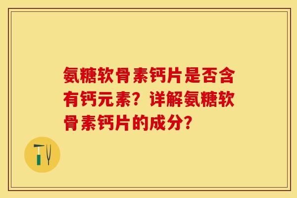 氨糖软骨素钙片是否含有钙元素?详解氨糖软骨素钙片的成分? 氨糖软骨素钙片是否含有钙元素?详解氨糖软骨素钙片的成分?
