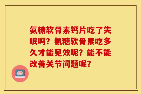 氨糖软骨素钙片吃了吗?氨糖软骨素吃多久才能见效呢?能不能改善关节问题呢? 氨糖软骨素钙片吃了吗?氨糖软骨素吃多久才能见效呢?能不能改善关节问题呢?