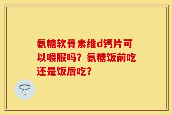 氨糖软骨素维d钙片可以嚼服吗?氨糖饭前吃还是饭后吃? 氨糖软骨素维d钙片可以嚼服吗?氨糖饭前吃还是饭后吃?