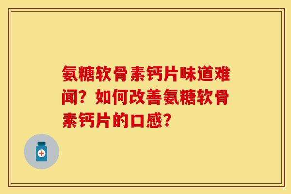 氨糖软骨素钙片味道难闻?如何改善氨糖软骨素钙片的口感? 氨糖软骨素钙片味道难闻?如何改善氨糖软骨素钙片的口感?