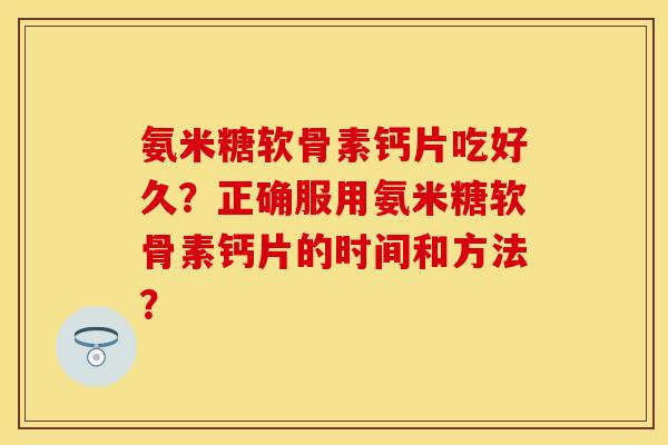 氨米糖软骨素钙片吃好久?正确服用氨米糖软骨素钙片的时间和方法? 氨米糖软骨素钙片吃好久?正确服用氨米糖软骨素钙片的时间和方法?