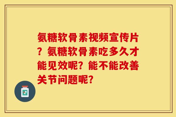 氨糖软骨素视频宣传片?氨糖软骨素吃多久才能见效呢?能不能改善关节问题呢? 氨糖软骨素视频宣传片?氨糖软骨素吃多久才能见效呢?能不能改善关节问题呢?