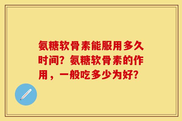 氨糖软骨素能服用多久时间?氨糖软骨素的作用,一般吃多少为好? 氨糖软骨素能服用多久时间?氨糖软骨素的作用,一般吃多少为好?