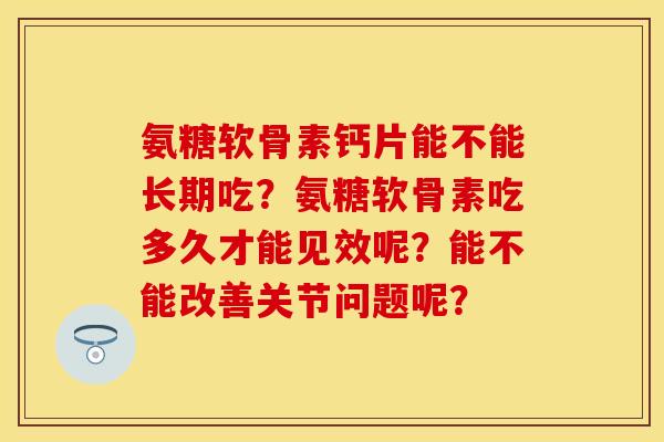 氨糖软骨素钙片能不能长期吃？氨糖软骨素吃多久才能见效呢？能不能改善关节问题呢？