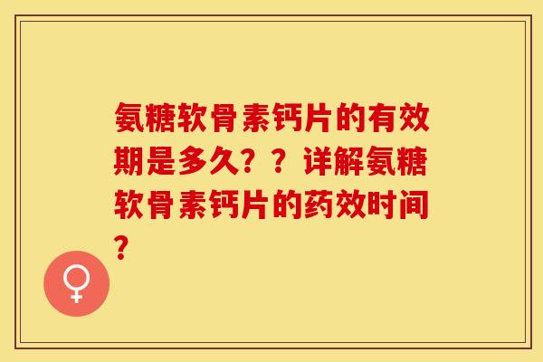 氨糖软骨素钙片的有效期是多久??详解氨糖软骨素钙片的时间? 氨糖软骨素钙片的有效期是多久??详解氨糖软骨素钙片的时间?