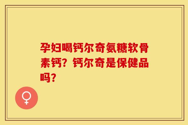 孕妇喝钙尔奇氨糖软骨素钙？钙尔奇是保健品吗？