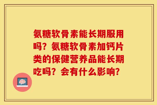 氨糖软骨素能长期服用吗?氨糖软骨素加钙片类的保健营养品能长期吃吗?会有什么影响? 氨糖软骨素能长期服用吗?氨糖软骨素加钙片类的保健营养品能长期吃吗?会有什么影响?
