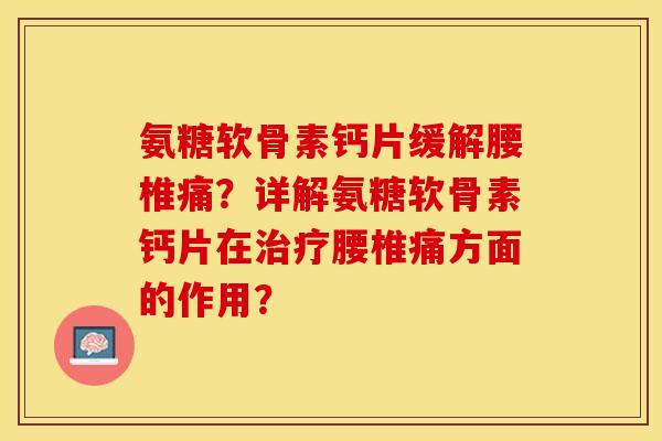 氨糖软骨素钙片缓解腰椎痛?详解氨糖软骨素钙片在腰椎痛方面的作用? 氨糖软骨素钙片缓解腰椎痛?详解氨糖软骨素钙片在腰椎痛方面的作用?