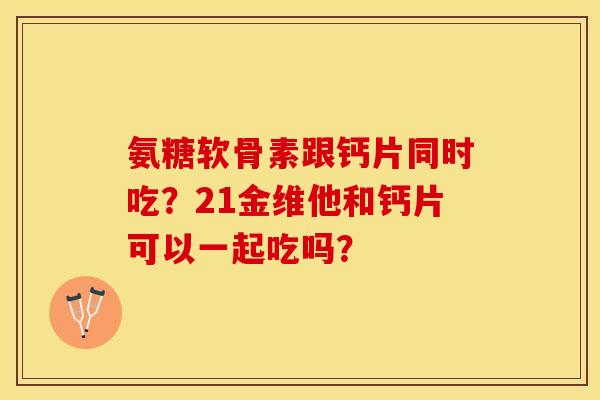 氨糖软骨素跟钙片同时吃?21金维他和钙片可以一起吃吗? 氨糖软骨素跟钙片同时吃?21金维他和钙片可以一起吃吗?