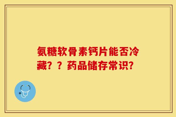 氨糖软骨素钙片能否冷藏？？药品储存常识？