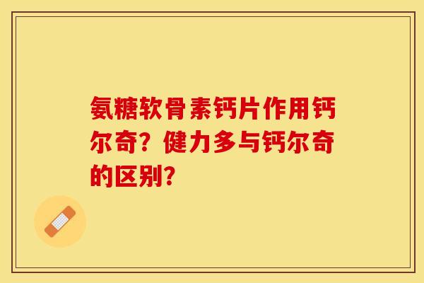 氨糖软骨素钙片作用钙尔奇?健力多与钙尔奇的区别? 氨糖软骨素钙片作用钙尔奇?健力多与钙尔奇的区别?