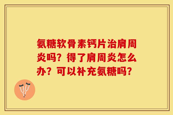 氨糖软骨素钙片治肩周炎吗？得了肩周炎怎么办？可以补充氨糖吗？