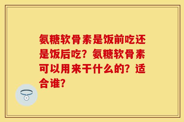 氨糖软骨素是饭前吃还是饭后吃？氨糖软骨素可以用来干什么的？适合谁？