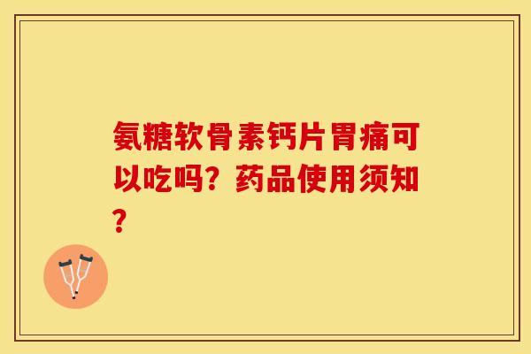 氨糖软骨素钙片胃痛可以吃吗?药品使用须知? 氨糖软骨素钙片胃痛可以吃吗?药品使用须知?