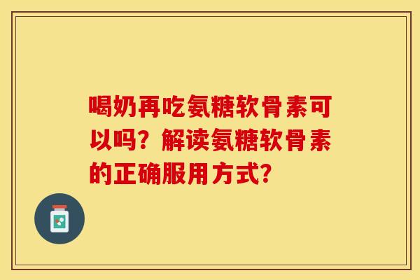 喝奶再吃氨糖软骨素可以吗？解读氨糖软骨素的正确服用方式？