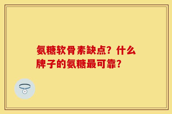 氨糖软骨素缺点?什么牌子的氨糖可靠? 氨糖软骨素缺点?什么牌子的氨糖可靠?