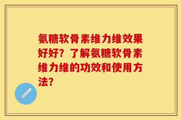 氨糖软骨素维力维效果好好?了解氨糖软骨素维力维的功效和使用方法? 氨糖软骨素维力维效果好好?了解氨糖软骨素维力维的功效和使用方法?