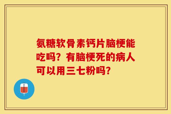 氨糖软骨素钙片脑梗能吃吗？有脑梗死的病人可以用三七粉吗？