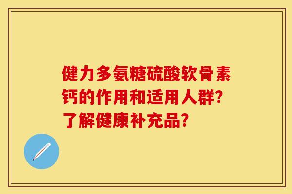 健力多氨糖硫酸软骨素钙的作用和适用人群？了解健康补充品？