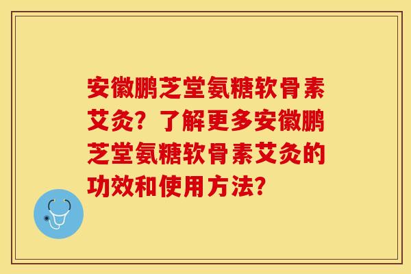 安徽鹏芝堂氨糖软骨素艾灸?了解更多安徽鹏芝堂氨糖软骨素艾灸的功效和使用方法? 安徽鹏芝堂氨糖软骨素艾灸?了解更多安徽鹏芝堂氨糖软骨素艾灸的功效和使用方法?