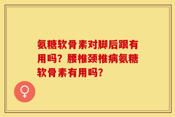 氨糖软骨素对脚后跟有用吗?腰椎颈椎氨糖软骨素有用吗? 氨糖软骨素对脚后跟有用吗?腰椎颈椎氨糖软骨素有用吗?