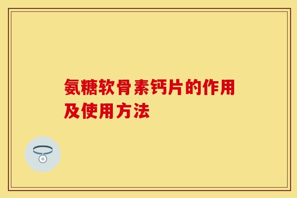 氨糖软骨素钙片的作用及使用方法 氨糖软骨素钙片的作用及使用方法
