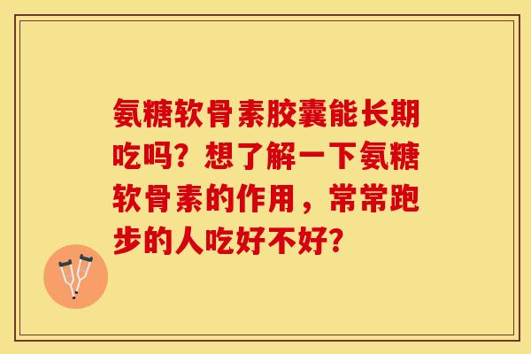 氨糖软骨素胶囊能长期吃吗？想了解一下氨糖软骨素的作用，常常跑步的人吃好不好？