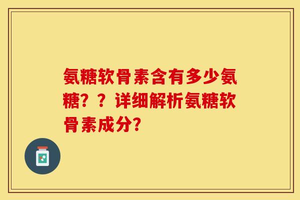 氨糖软骨素含有多少氨糖??详细解析氨糖软骨素成分? 氨糖软骨素含有多少氨糖??详细解析氨糖软骨素成分?