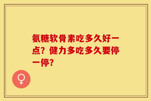 氨糖软骨素吃多久好一点?健力多吃多久要停一停? 氨糖软骨素吃多久好一点?健力多吃多久要停一停?