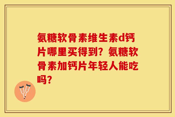 氨糖软骨素维生素d钙片哪里买得到？氨糖软骨素加钙片年轻人能吃吗？