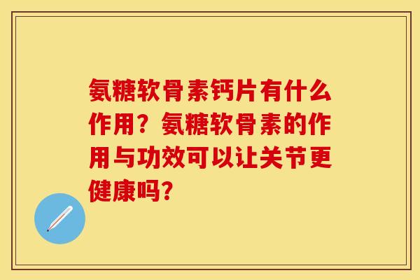 氨糖软骨素钙片有什么作用?氨糖软骨素的作用与功效可以让关节更健康吗? 氨糖软骨素钙片有什么作用?氨糖软骨素的作用与功效可以让关节更健康吗?