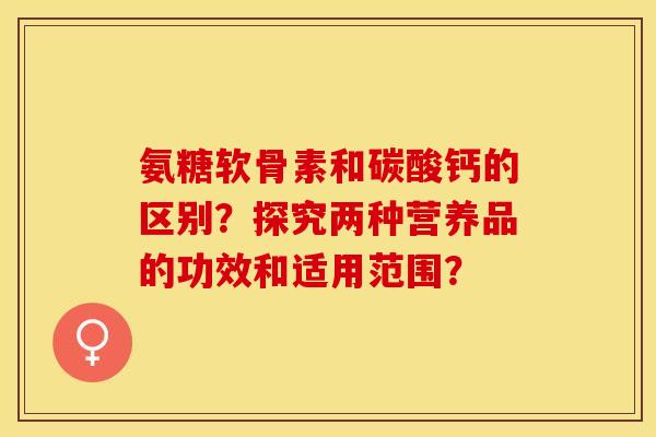 氨糖软骨素和碳酸钙的区别？探究两种营养品的功效和适用范围？