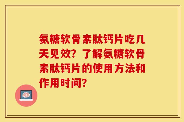 氨糖软骨素肽钙片吃几天见效？了解氨糖软骨素肽钙片的使用方法和作用时间？