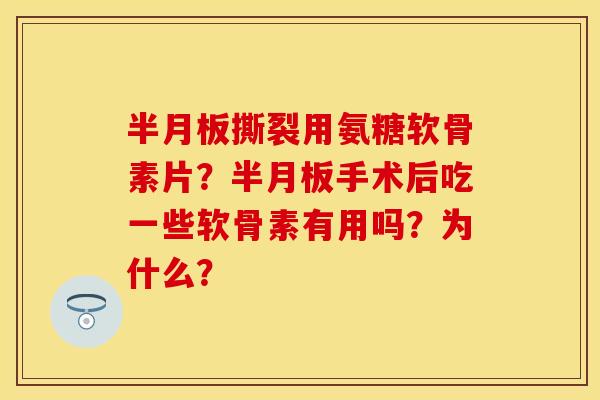撕裂用氨糖软骨素片？手术后吃一些软骨素有用吗？为什么？
